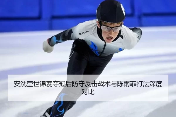 安洗莹世锦赛夺冠后防守反击战术与陈雨菲打法深度对比
