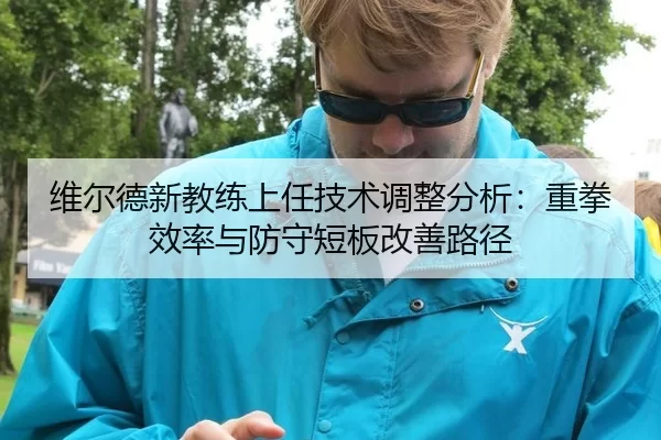 维尔德新教练上任技术调整分析：重拳效率与防守短板改善路径